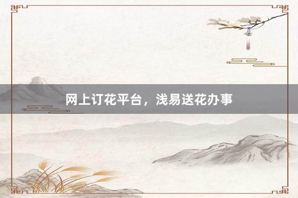 网上订花平台,浅易送花办事